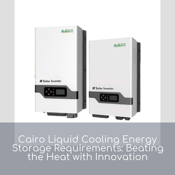 Cairo Liquid Cooling Energy Storage Requirements: Beating the Heat with Innovation